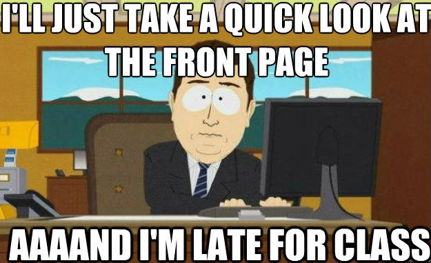 I'll just take a quick look at the front page AAAAND I'm late for class  aaaand its gone