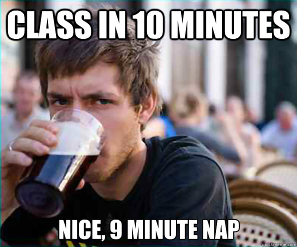 Class in 10 minutes nice, 9 minute nap  Lazy College Senior