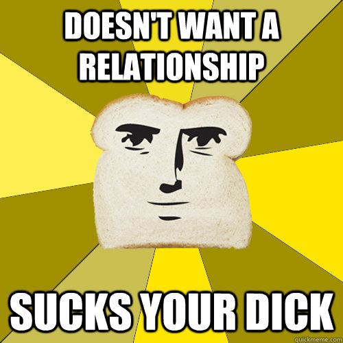 doesn't want a relationship sucks your dick  Breadfriend