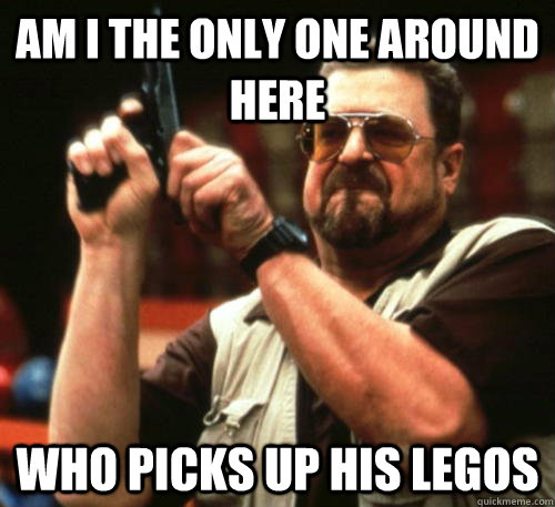 Am i the only one around here who picks up his legos  Am I The Only One Around Here
