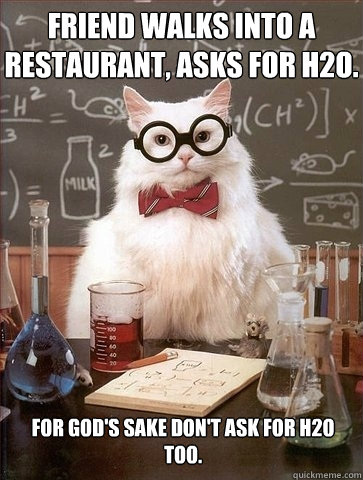 Friend walks into a restaurant, asks for H2O. For god's sake Don't ask for H2O too. - Friend walks into a restaurant, asks for H2O. For god's sake Don't ask for H2O too.  Chemistry Cat