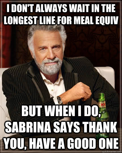 I don't always wait in the longest line for meal equiv but when I do, Sabrina says Thank you, have a good one  The Most Interesting Man In The World