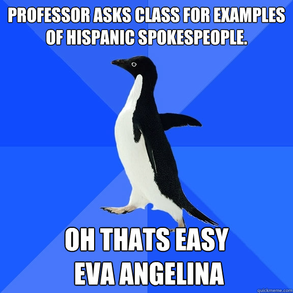Professor asks class for examples of hispanic spokespeople. Oh thats easy
 Eva Angelina  Socially Awkward Penguin