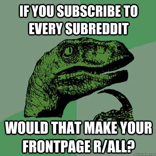 If you subscribe to every subreddit Would that make your frontpage r/all? - If you subscribe to every subreddit Would that make your frontpage r/all?  Philosoraptor