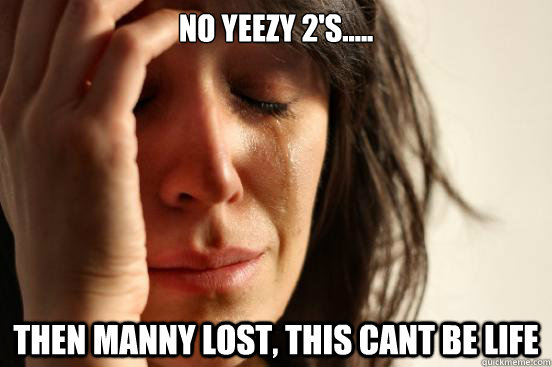 No Yeezy 2's..... Then Manny Lost, This cant be life   First World Problems