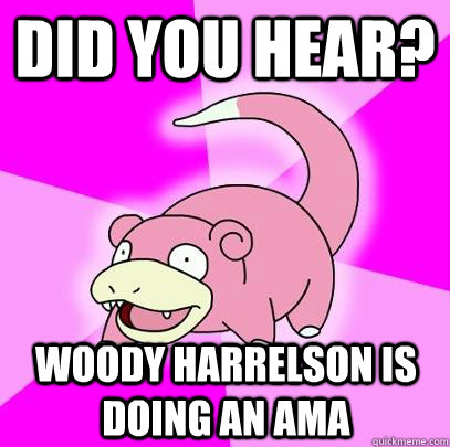 Did you hear? woody harrelson is doing an AMA  Slowpoke