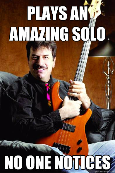 Plays an amazing solo No one notices  - Plays an amazing solo No one notices   Typical Bass Player