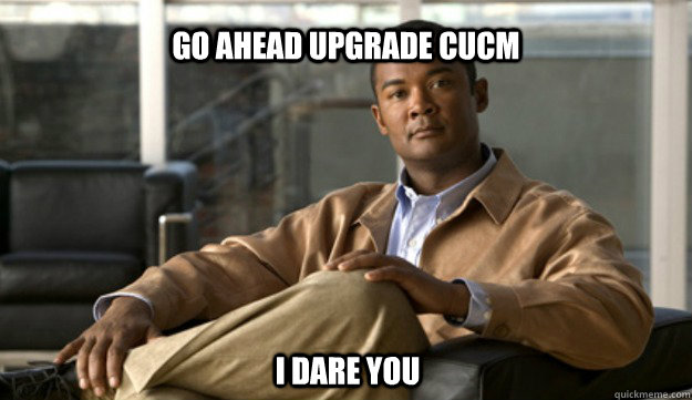 Go ahead upgrade CUCM I dare you - Go ahead upgrade CUCM I dare you  Smug Cisco Guy
