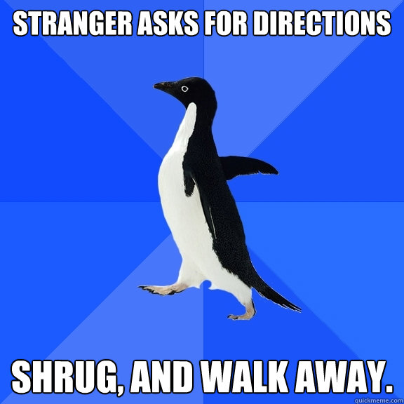 Stranger asks for directions Shrug, and walk away.  Socially Awkward Penguin