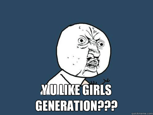  y u like Girls Generation???  Y U No