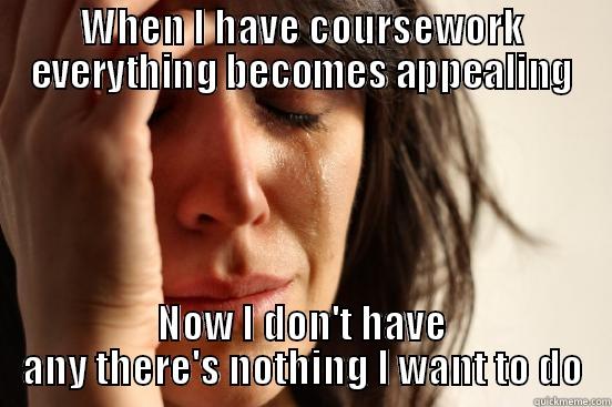 WHEN I HAVE COURSEWORK EVERYTHING BECOMES APPEALING NOW I DON'T HAVE ANY THERE'S NOTHING I WANT TO DO First World Problems