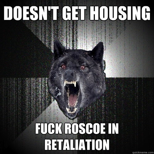 Doesn't get housing fuck roscoe in retaliation  Insanity Wolf