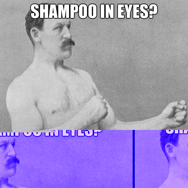 shampoo in eyes?
 you mean tear drops?  overly manly man