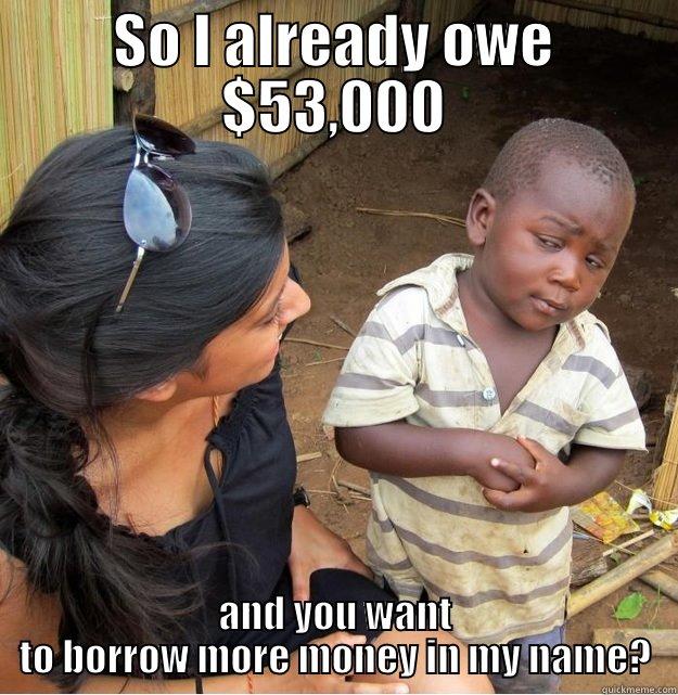 SO I ALREADY OWE $53,000 AND YOU WANT TO BORROW MORE MONEY IN MY NAME? Skeptical Third World Kid