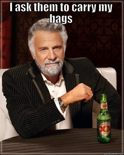 I ASK THEM TO CARRY MY BAGS  The Most Interesting Man In The World