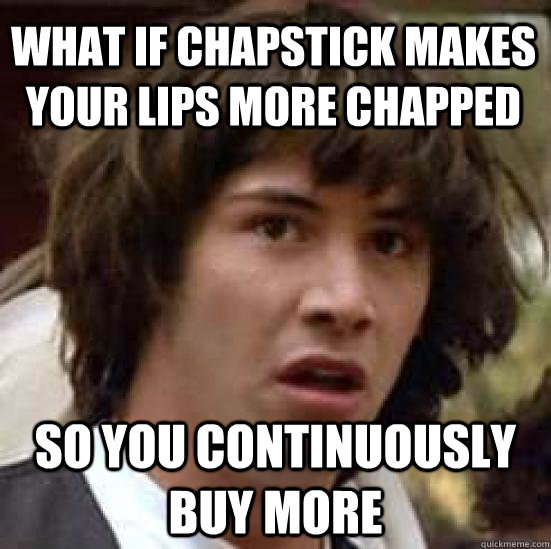 what if chapstick makes your lips more chapped so you continuously buy more - what if chapstick makes your lips more chapped so you continuously buy more  conspiracy keanu