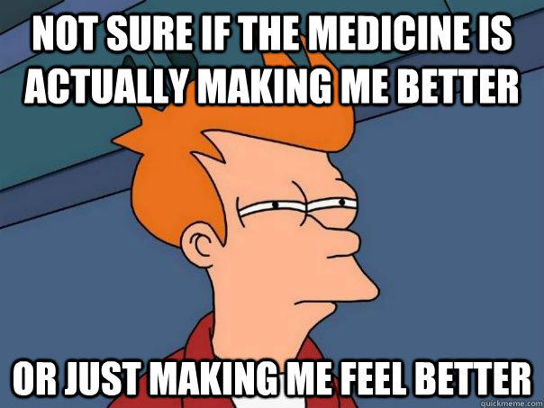 Not sure if the Medicine is actually making me better Or Just making me feel better  Futurama Fry