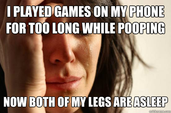 i played games on my phone for too long while pooping now both of my legs are asleep - i played games on my phone for too long while pooping now both of my legs are asleep  First World Problems