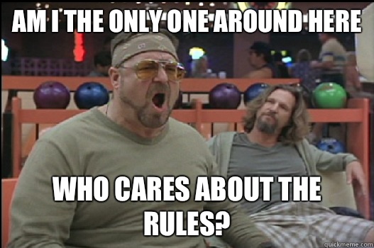 Am I the only one around here Who cares about the rules?  Angry Walter