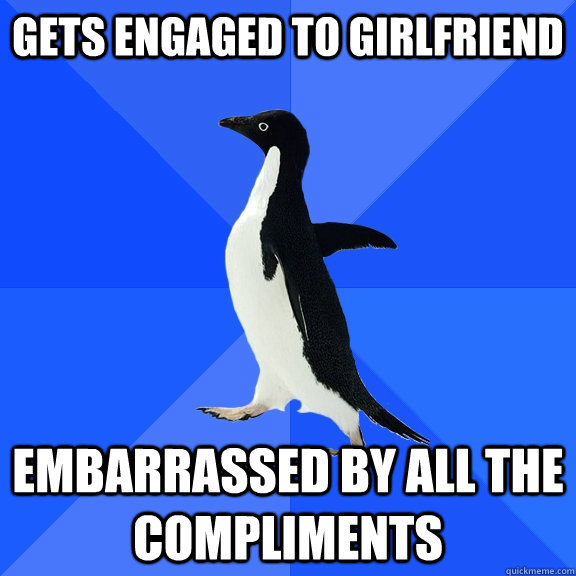 Gets engaged to girlfriend Embarrassed by all the compliments  Socially Awkward Penguin