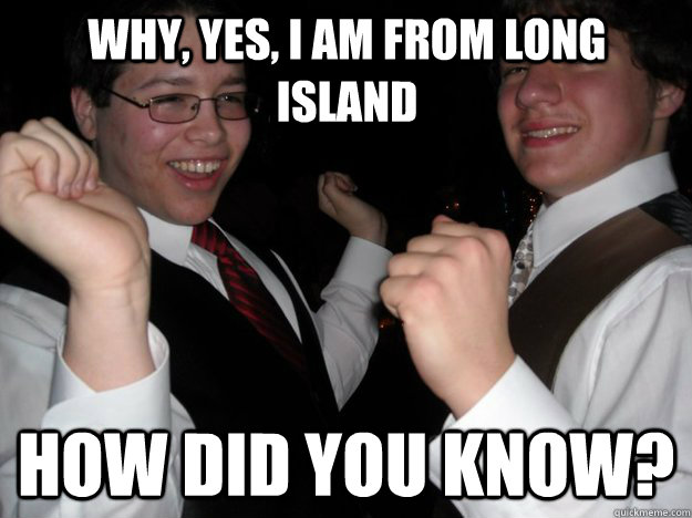 Why, yes, I am from Long Island How DID you know?  