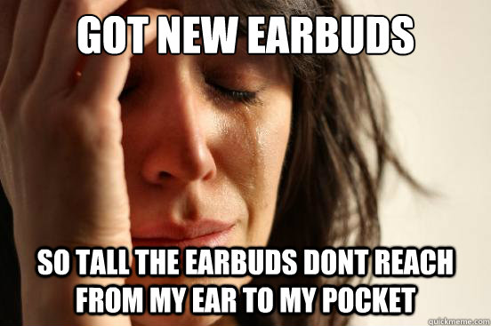got new earbuds so tall the earbuds dont reach from my ear to my pocket  First World Problems
