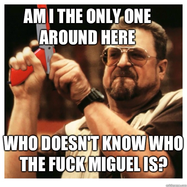 Am i the only one around here who doesn't know who the fuck Miguel is?   John Goodman