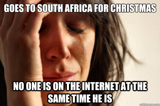 Goes to South Africa for Christmas No one is on the internet at the same time he is  First World Problems