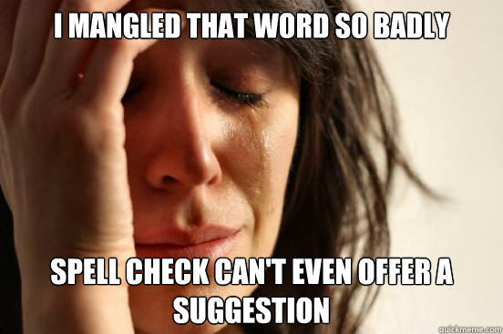 i mangled that word so badly  spell check can't even offer a suggestion  First World Problems