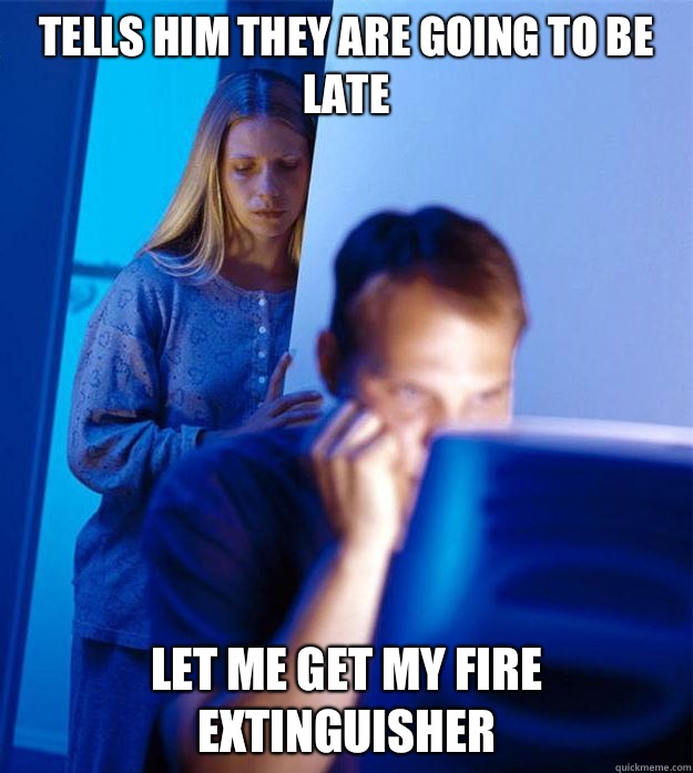 Tells him they are going to be late Let me get my fire extinguisher   Redditors Wife