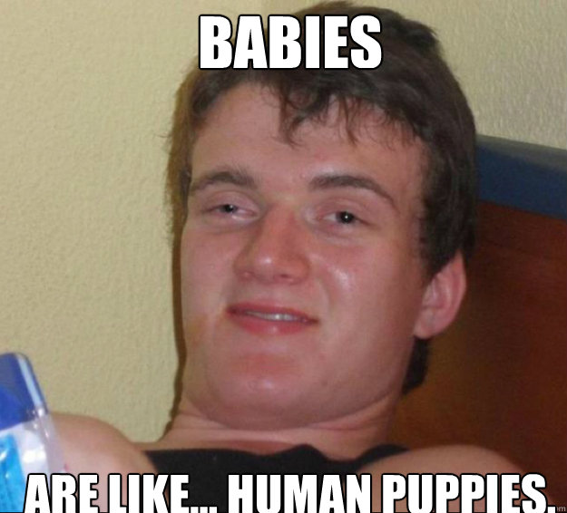 Babies are like... human puppies.  10guy