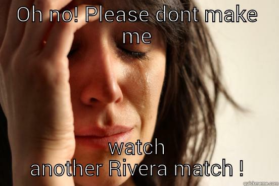 OH NO! PLEASE DONT MAKE ME WATCH ANOTHER RIVERA MATCH ! First World Problems
