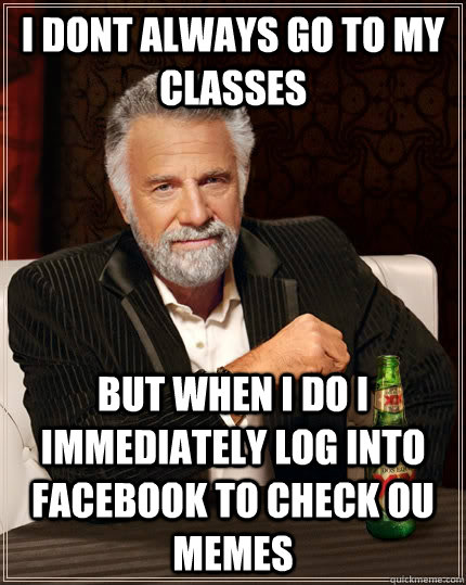 I dont always go to my classes but when I do I immediately log into facebook to check OU memes  The Most Interesting Man In The World