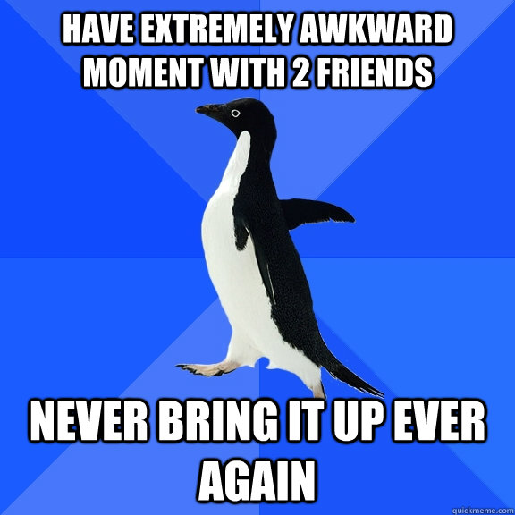 have extremely awkward moment with 2 friends never bring it up ever again  Socially Awkward Penguin