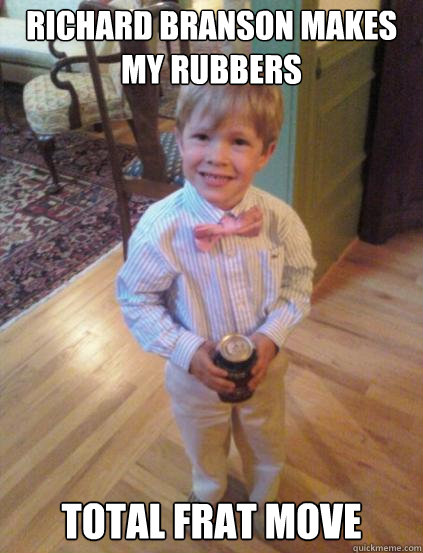 Richard Branson makes my rubbers Total Frat Move  Fraternity 4 year-old