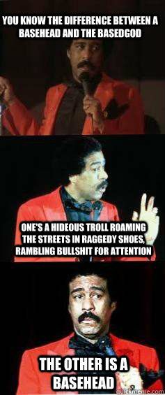 You know the difference between a basehead and the basedgod One's a hideous troll roaming the streets in raggedy shoes, rambling bullshit for attention The other is a Basehead  Richard Pryor Based Head