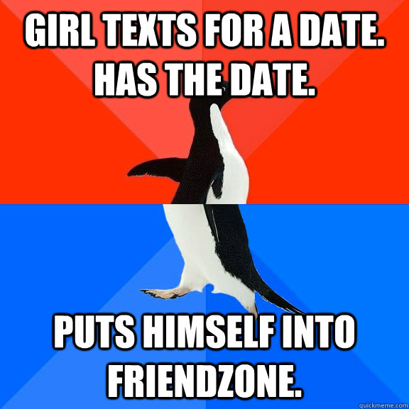 Girl texts for a date. Has the date. Puts himself into friendzone.  Socially Awesome Awkward Penguin