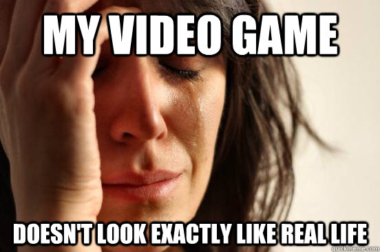 My video game doesn't look exactly like real life  First World Problems