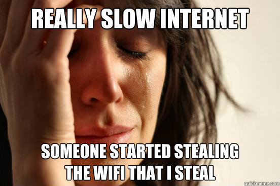 really slow internet someone started stealing
the wifi that i steal  First World Problems