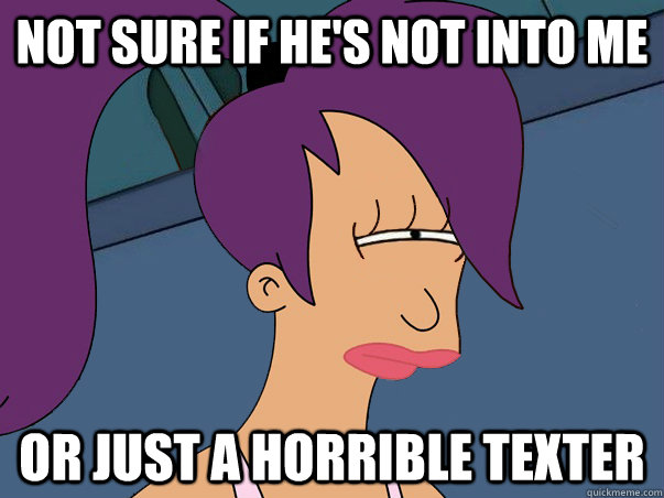 Not sure if he's not into me or just a horrible texter - Not sure if he's not into me or just a horrible texter  Leela Futurama