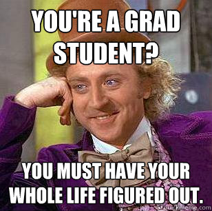You're a grad student? You must have your whole life figured out.  Condescending Wonka