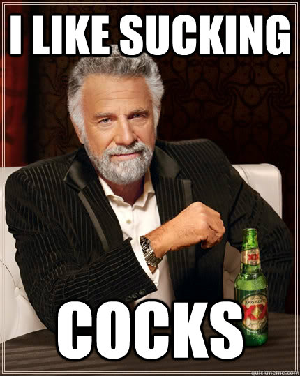 I like sucking  COCKS  The Most Interesting Man In The World