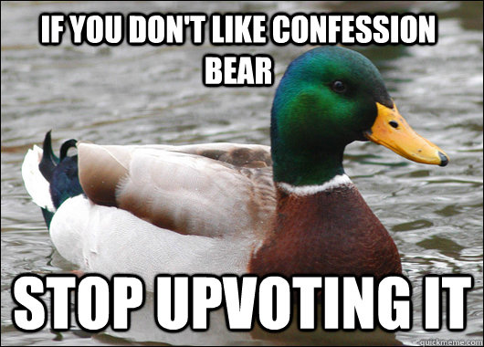 if you don't like confession bear stop upvoting it  Actual Advice Mallard