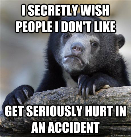 i secretly wish people i don't like  get seriously hurt in an accident  Confession Bear
