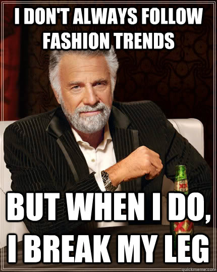 I don't always follow fashion trends But when I do, i break my leg  The Most Interesting Man In The World