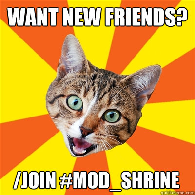 Want new friends? /join #mod_shrine  Bad Advice Cat