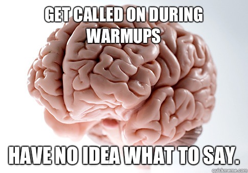 Get called on during warmups Have no idea what to say.  Scumbag Brain