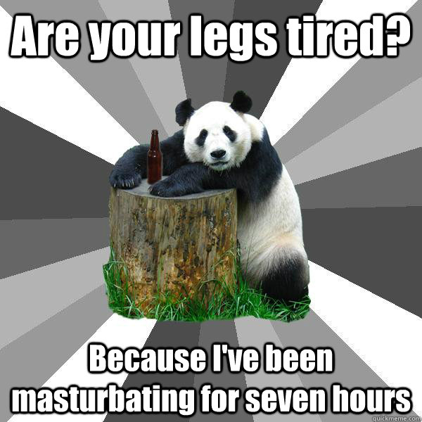Are your legs tired? Because I've been masturbating for seven hours  Pickup-Line Panda