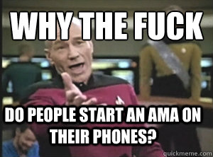 why the fuck Do people start an AMA on their phones?  Annoyed Picard