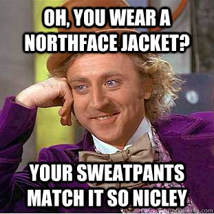 Oh, you wear a northface jacket? your sweatpants match it so nicley  Creepy Wonka